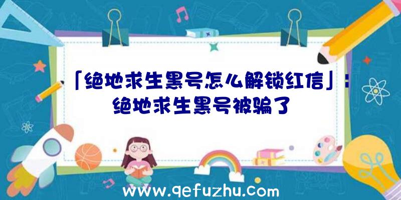 「绝地求生黑号怎么解锁红信」|绝地求生黑号被骗了